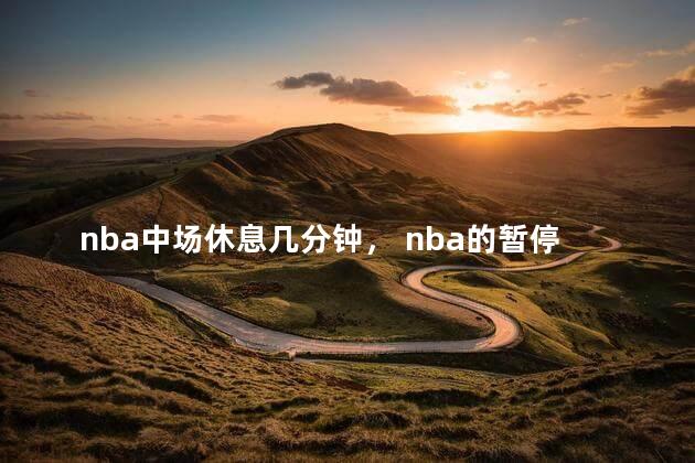 nba中场休息几分钟， nba的暂停是几分钟